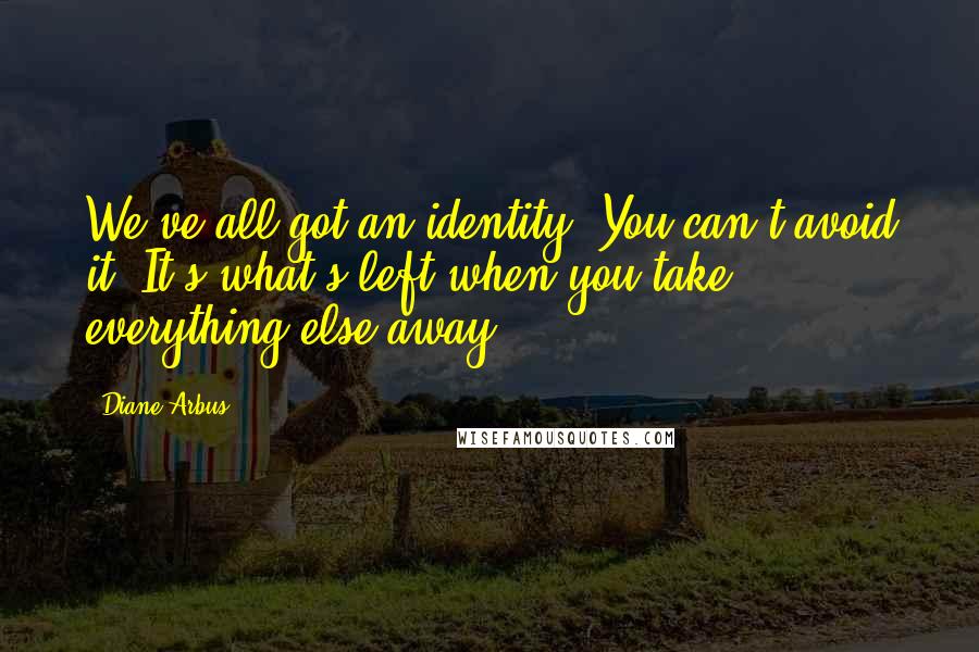 Diane Arbus Quotes: We've all got an identity. You can't avoid it. It's what's left when you take everything else away.