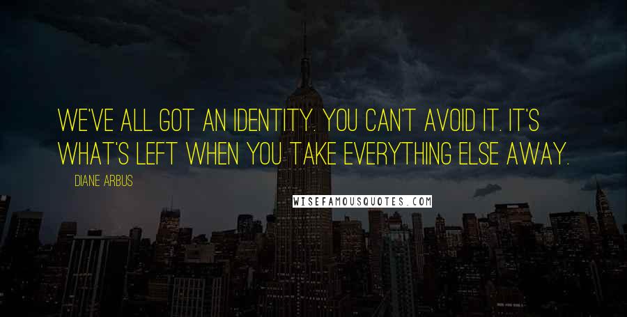 Diane Arbus Quotes: We've all got an identity. You can't avoid it. It's what's left when you take everything else away.