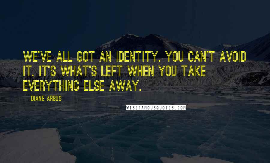 Diane Arbus Quotes: We've all got an identity. You can't avoid it. It's what's left when you take everything else away.