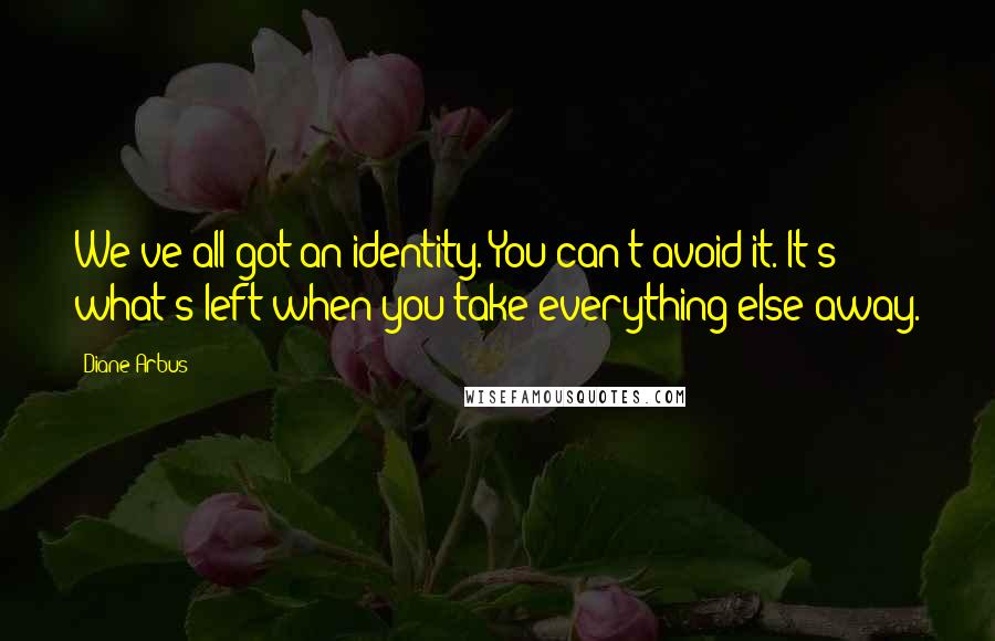 Diane Arbus Quotes: We've all got an identity. You can't avoid it. It's what's left when you take everything else away.