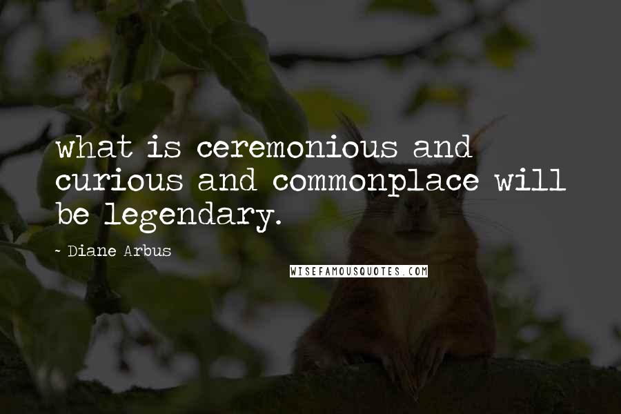 Diane Arbus Quotes: what is ceremonious and curious and commonplace will be legendary.