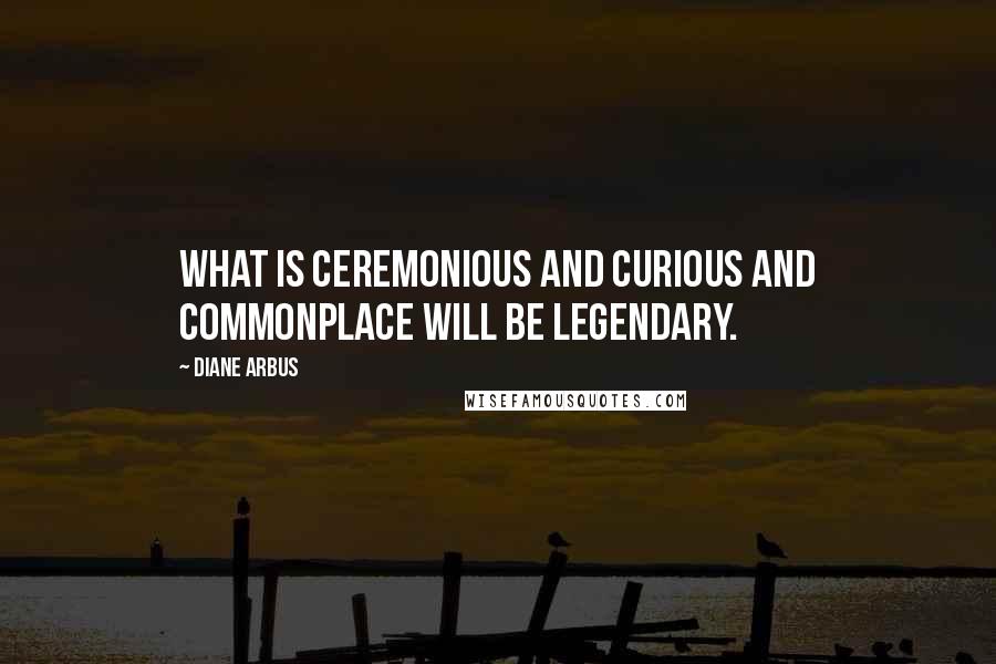 Diane Arbus Quotes: what is ceremonious and curious and commonplace will be legendary.