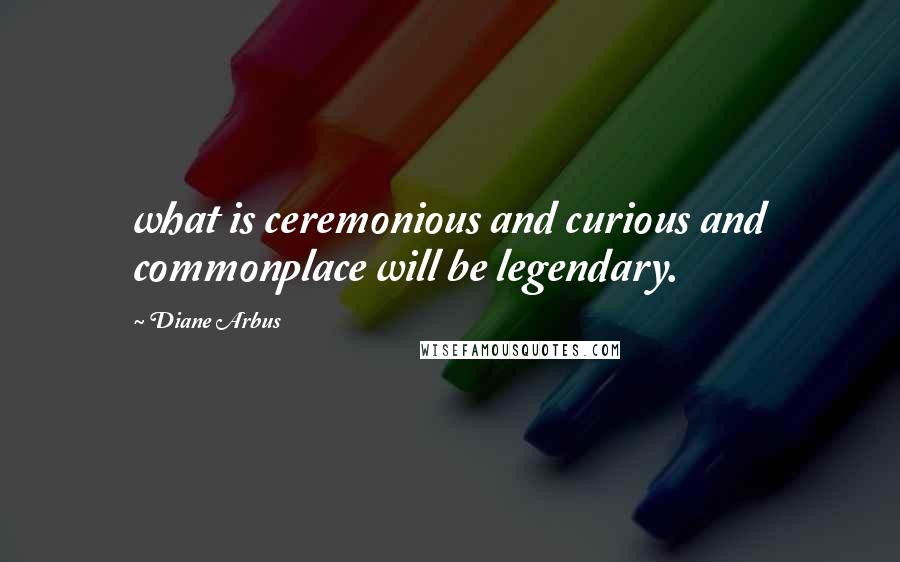 Diane Arbus Quotes: what is ceremonious and curious and commonplace will be legendary.