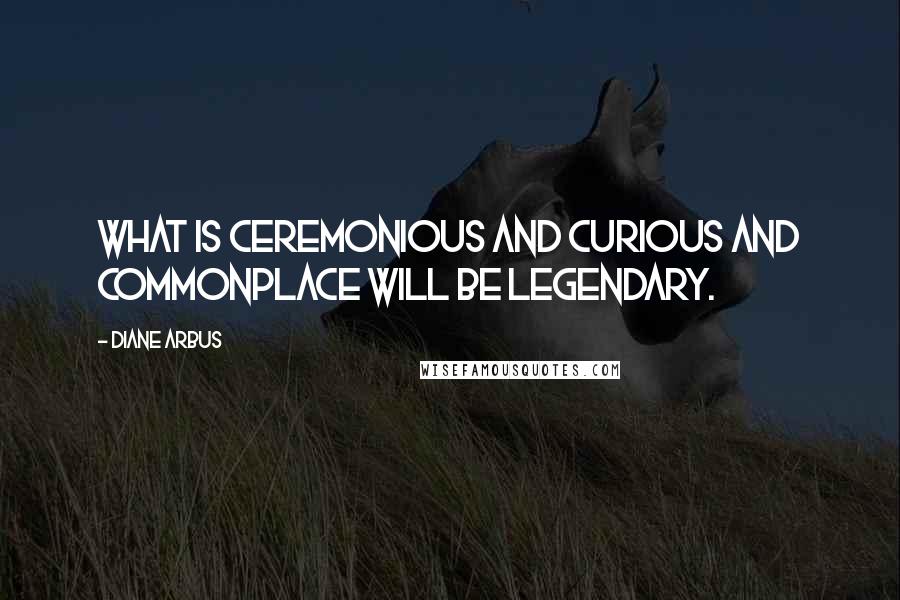 Diane Arbus Quotes: what is ceremonious and curious and commonplace will be legendary.