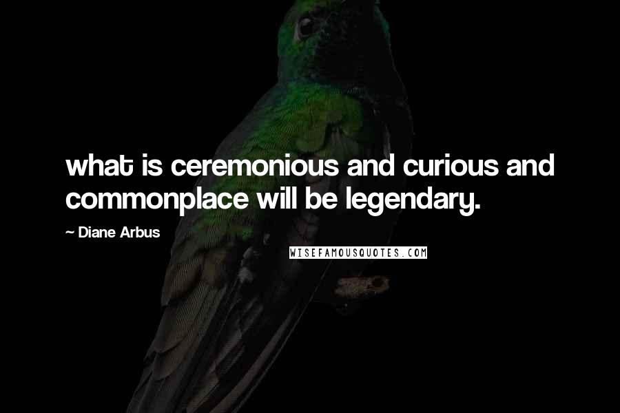 Diane Arbus Quotes: what is ceremonious and curious and commonplace will be legendary.