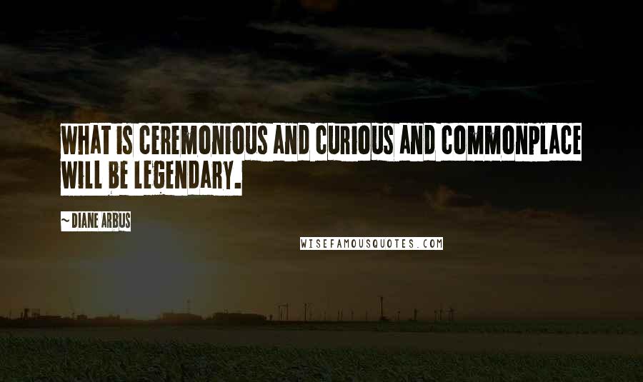 Diane Arbus Quotes: what is ceremonious and curious and commonplace will be legendary.