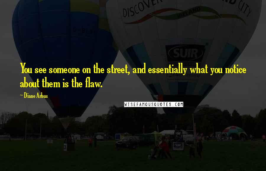 Diane Arbus Quotes: You see someone on the street, and essentially what you notice about them is the flaw.