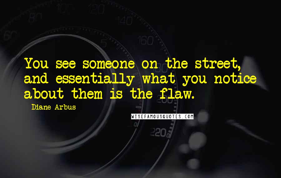 Diane Arbus Quotes: You see someone on the street, and essentially what you notice about them is the flaw.
