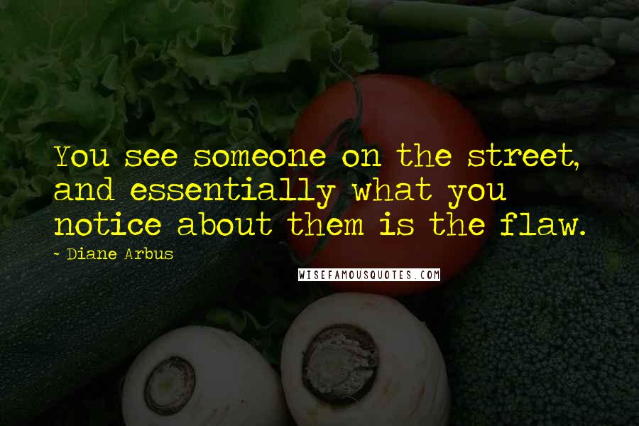 Diane Arbus Quotes: You see someone on the street, and essentially what you notice about them is the flaw.