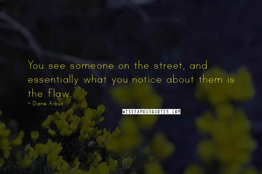 Diane Arbus Quotes: You see someone on the street, and essentially what you notice about them is the flaw.