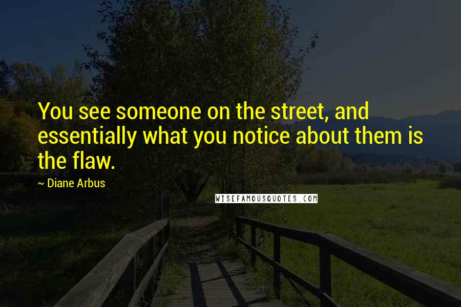 Diane Arbus Quotes: You see someone on the street, and essentially what you notice about them is the flaw.