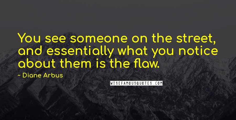 Diane Arbus Quotes: You see someone on the street, and essentially what you notice about them is the flaw.