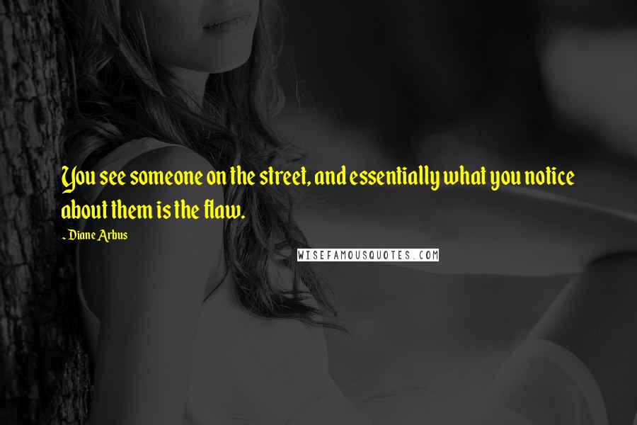 Diane Arbus Quotes: You see someone on the street, and essentially what you notice about them is the flaw.