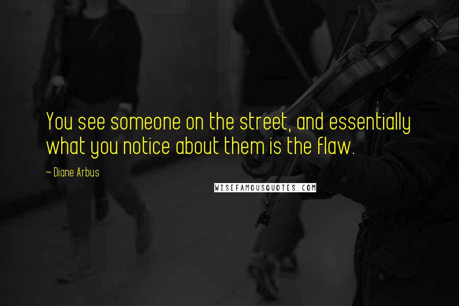 Diane Arbus Quotes: You see someone on the street, and essentially what you notice about them is the flaw.