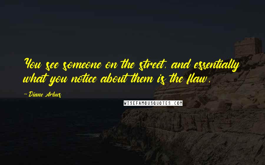 Diane Arbus Quotes: You see someone on the street, and essentially what you notice about them is the flaw.