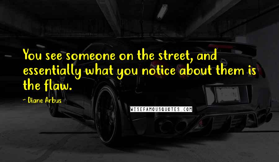 Diane Arbus Quotes: You see someone on the street, and essentially what you notice about them is the flaw.