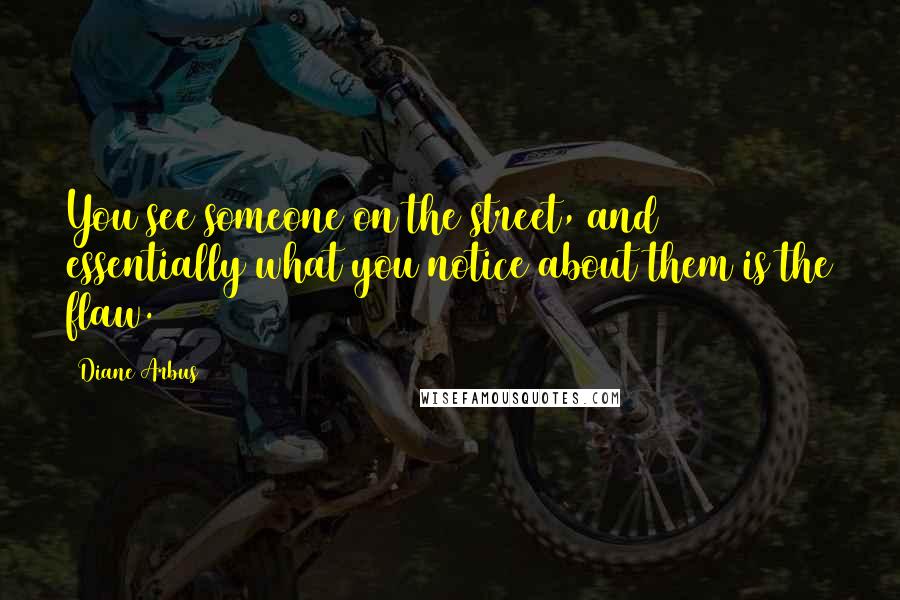 Diane Arbus Quotes: You see someone on the street, and essentially what you notice about them is the flaw.