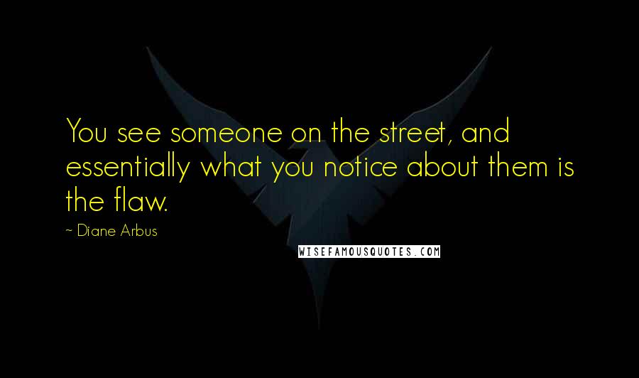 Diane Arbus Quotes: You see someone on the street, and essentially what you notice about them is the flaw.