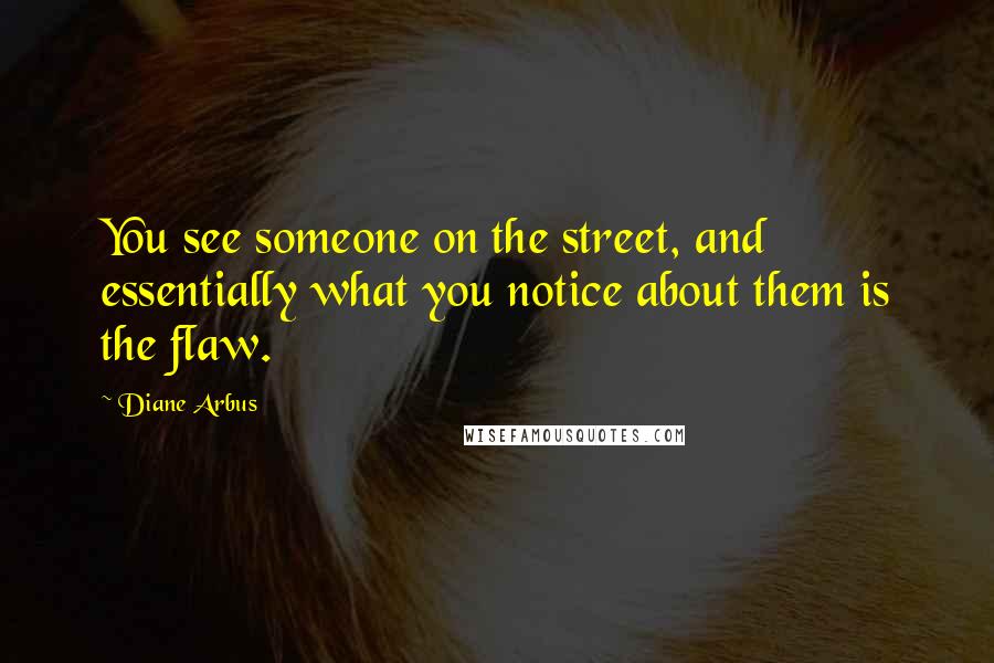 Diane Arbus Quotes: You see someone on the street, and essentially what you notice about them is the flaw.