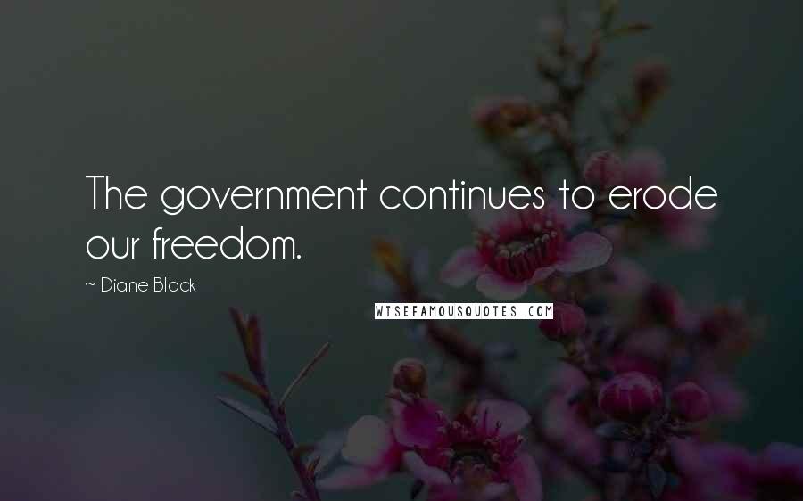 Diane Black Quotes: The government continues to erode our freedom.