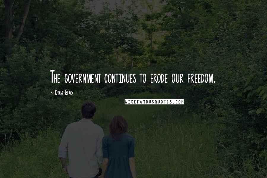 Diane Black Quotes: The government continues to erode our freedom.