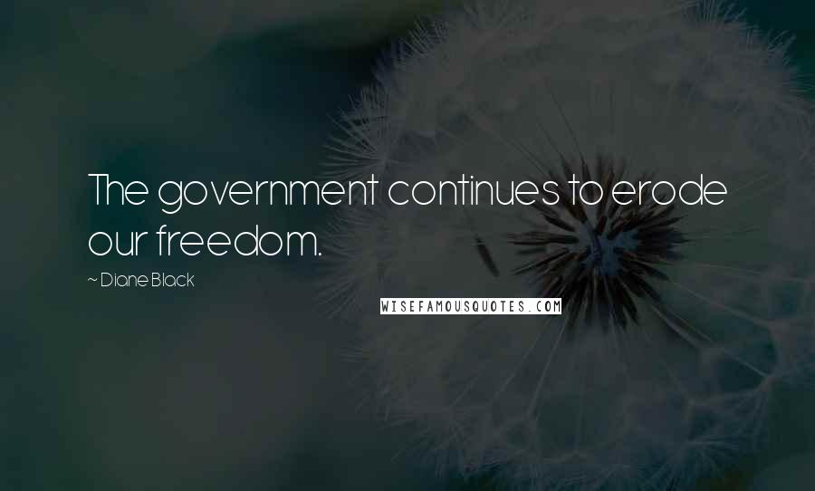 Diane Black Quotes: The government continues to erode our freedom.