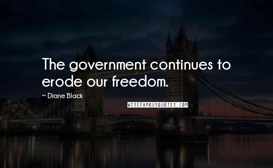 Diane Black Quotes: The government continues to erode our freedom.