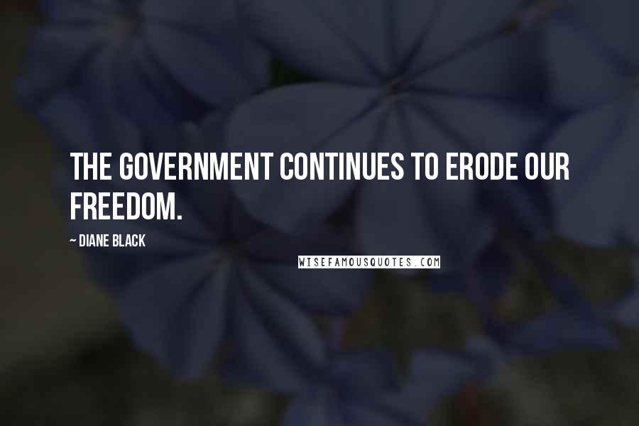 Diane Black Quotes: The government continues to erode our freedom.