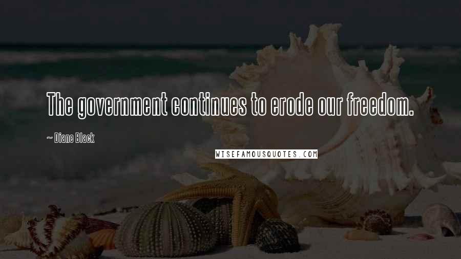 Diane Black Quotes: The government continues to erode our freedom.