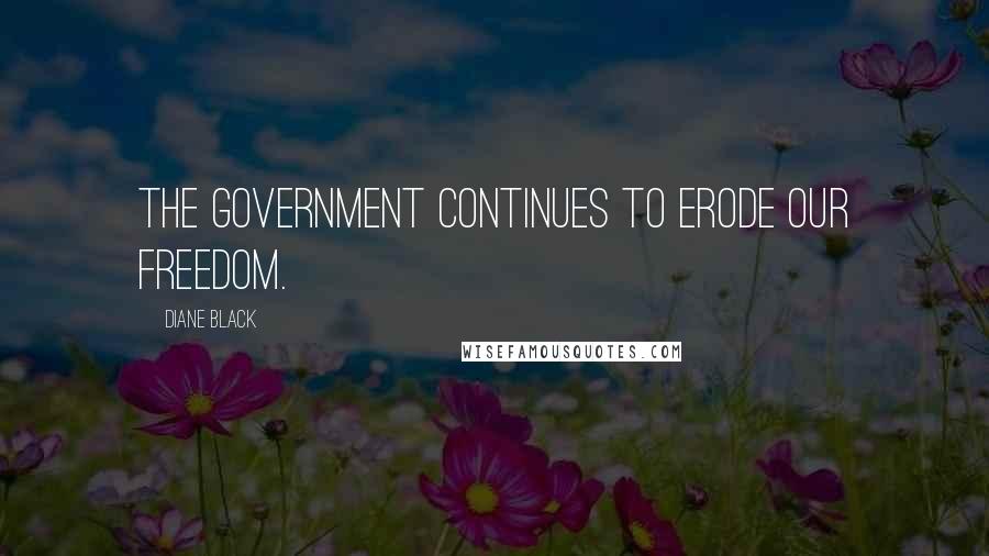Diane Black Quotes: The government continues to erode our freedom.