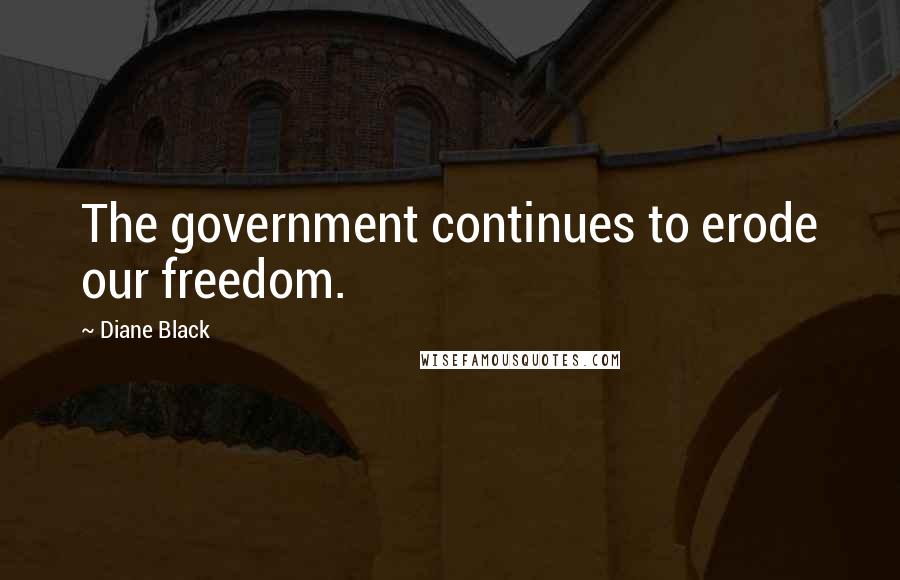 Diane Black Quotes: The government continues to erode our freedom.