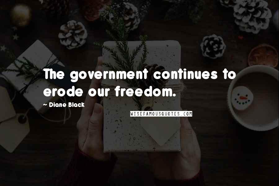 Diane Black Quotes: The government continues to erode our freedom.
