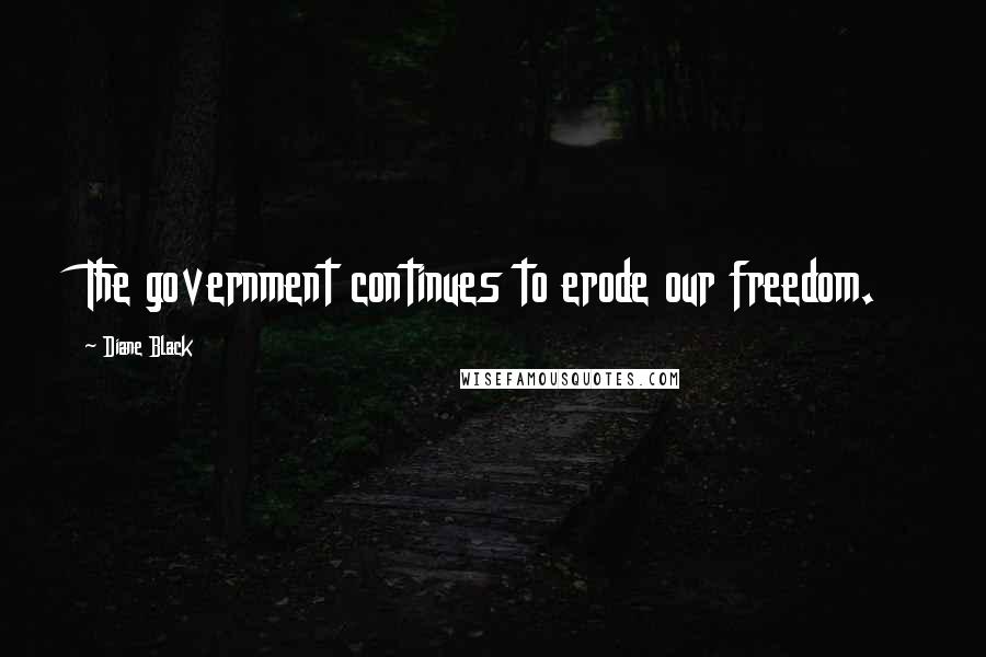 Diane Black Quotes: The government continues to erode our freedom.