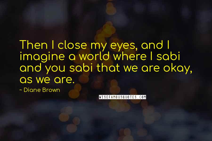 Diane Brown Quotes: Then I close my eyes, and I imagine a world where I sabi and you sabi that we are okay, as we are.