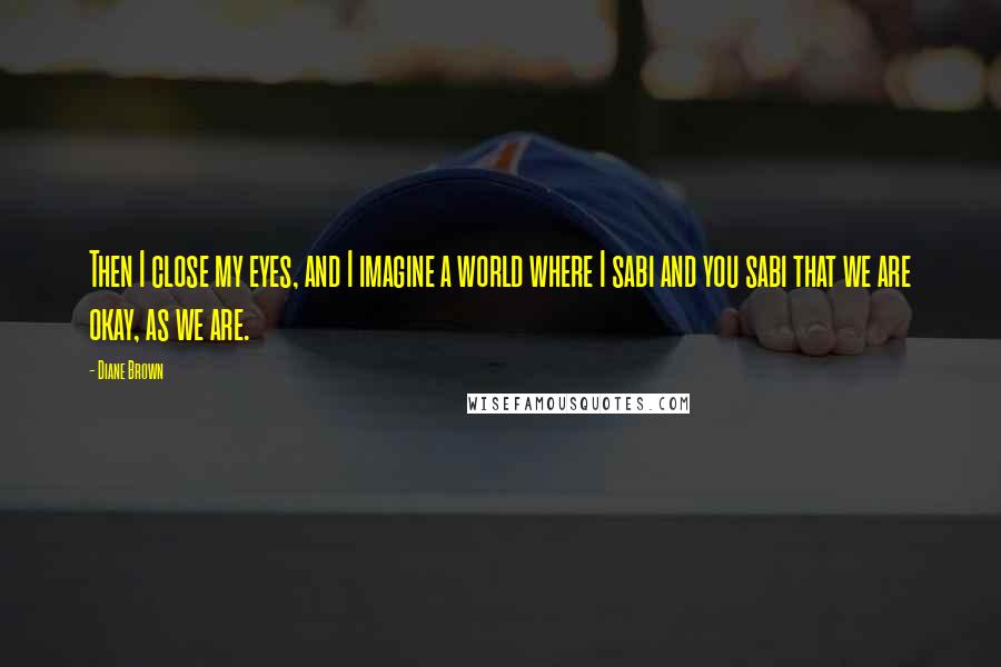 Diane Brown Quotes: Then I close my eyes, and I imagine a world where I sabi and you sabi that we are okay, as we are.