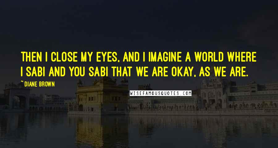 Diane Brown Quotes: Then I close my eyes, and I imagine a world where I sabi and you sabi that we are okay, as we are.