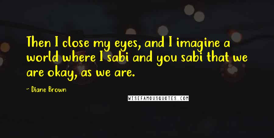 Diane Brown Quotes: Then I close my eyes, and I imagine a world where I sabi and you sabi that we are okay, as we are.