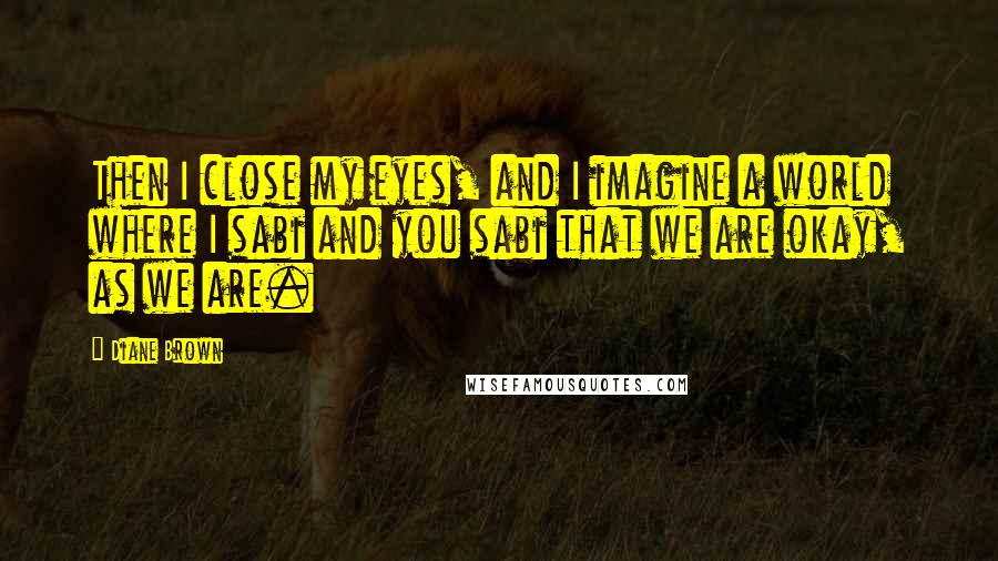 Diane Brown Quotes: Then I close my eyes, and I imagine a world where I sabi and you sabi that we are okay, as we are.