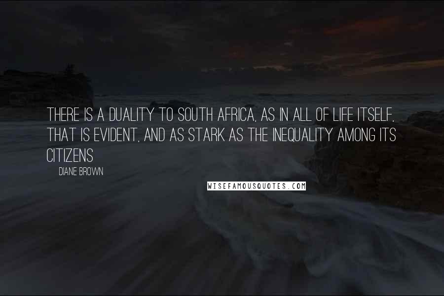 Diane Brown Quotes: There is a duality to South Africa, as in all of life itself, that is evident, and as stark as the inequality among its citizens