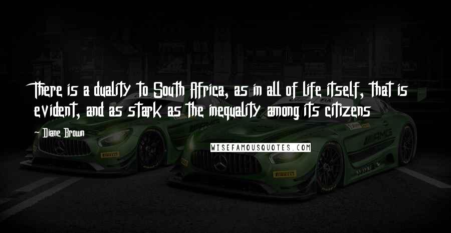 Diane Brown Quotes: There is a duality to South Africa, as in all of life itself, that is evident, and as stark as the inequality among its citizens