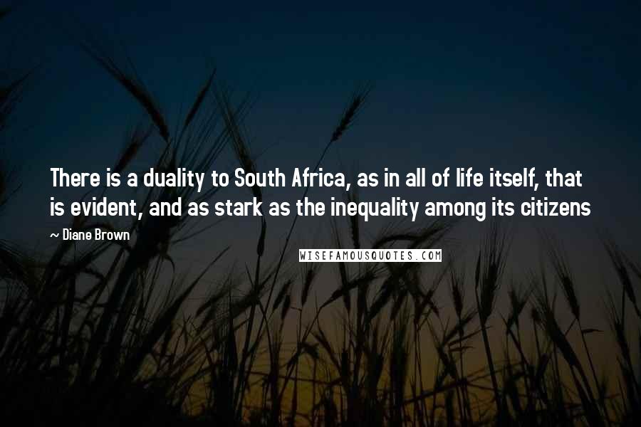 Diane Brown Quotes: There is a duality to South Africa, as in all of life itself, that is evident, and as stark as the inequality among its citizens