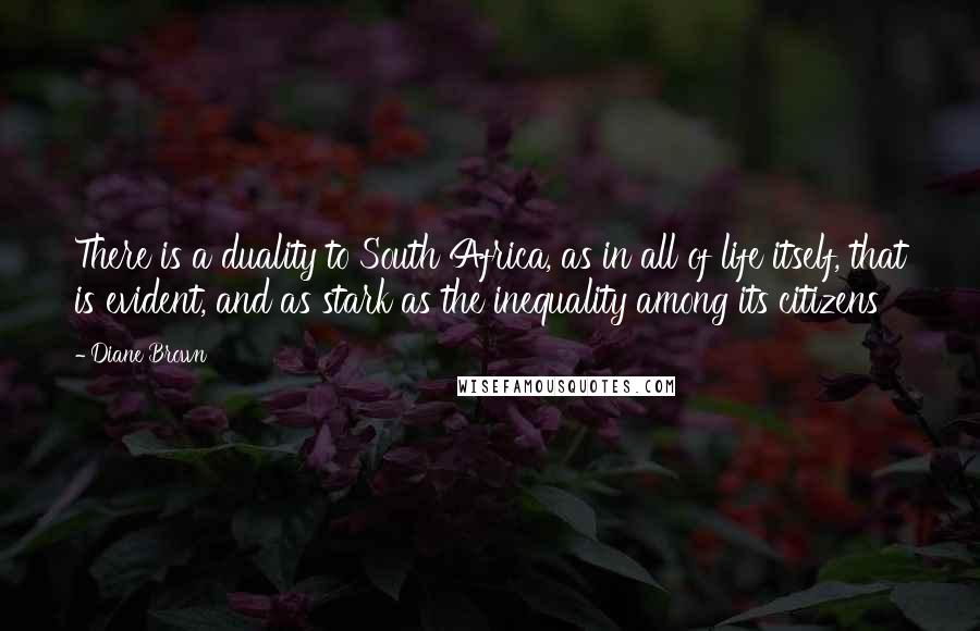 Diane Brown Quotes: There is a duality to South Africa, as in all of life itself, that is evident, and as stark as the inequality among its citizens