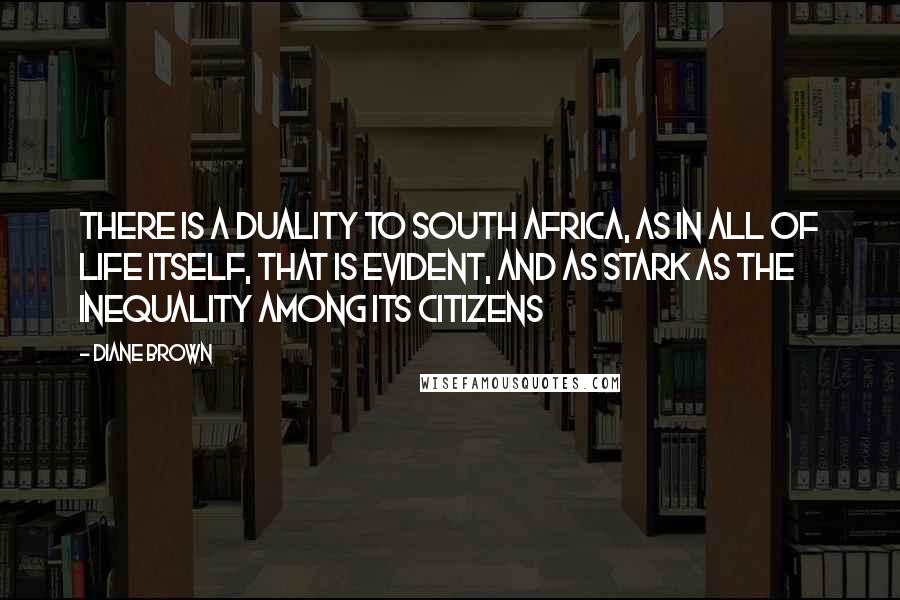 Diane Brown Quotes: There is a duality to South Africa, as in all of life itself, that is evident, and as stark as the inequality among its citizens