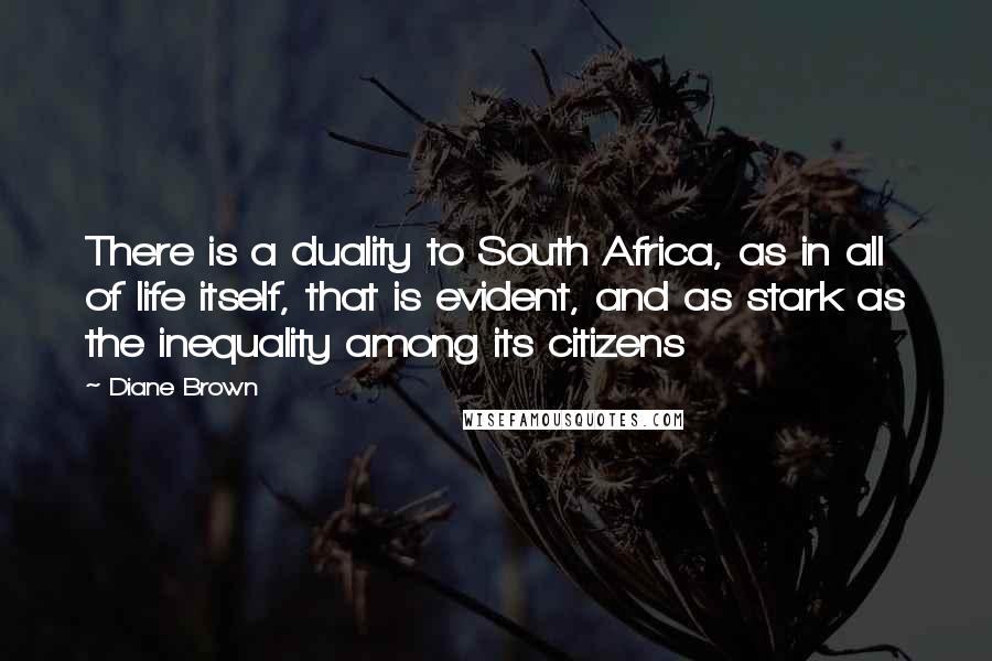 Diane Brown Quotes: There is a duality to South Africa, as in all of life itself, that is evident, and as stark as the inequality among its citizens