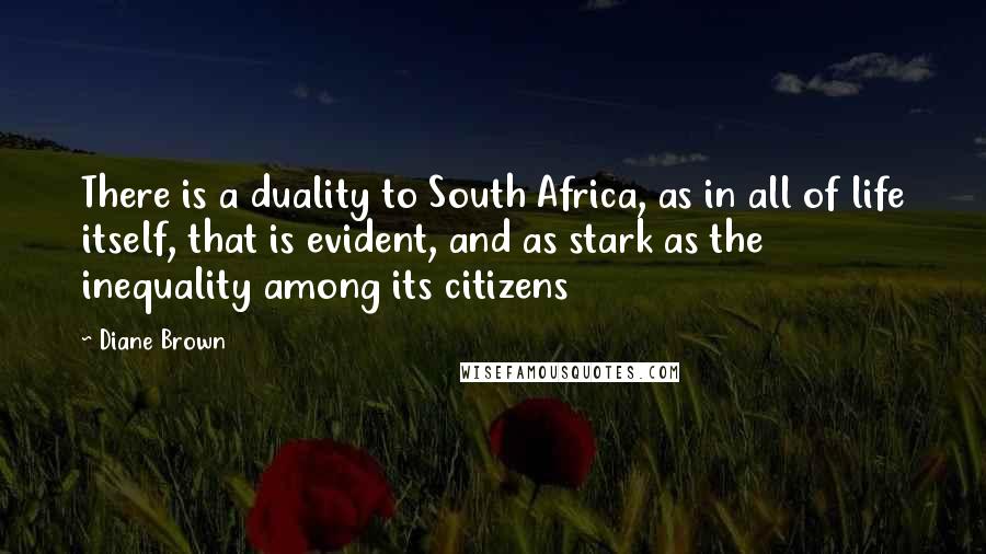 Diane Brown Quotes: There is a duality to South Africa, as in all of life itself, that is evident, and as stark as the inequality among its citizens