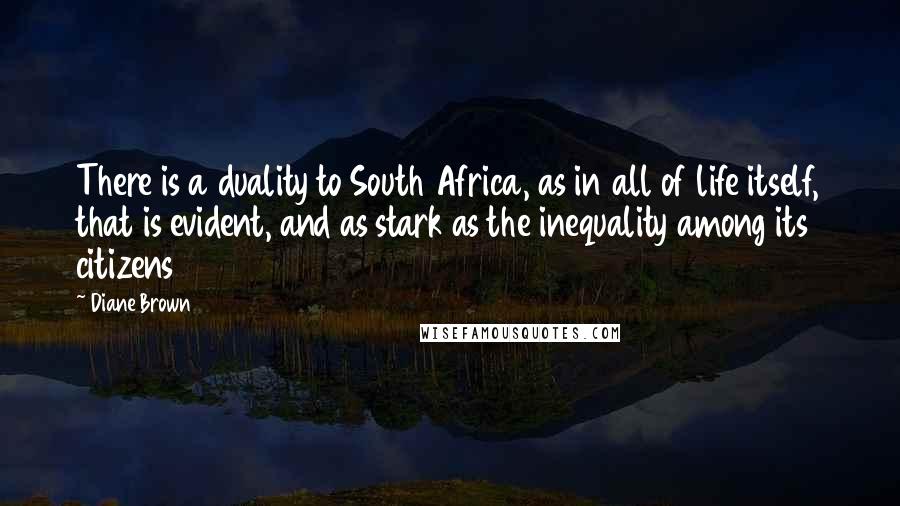 Diane Brown Quotes: There is a duality to South Africa, as in all of life itself, that is evident, and as stark as the inequality among its citizens