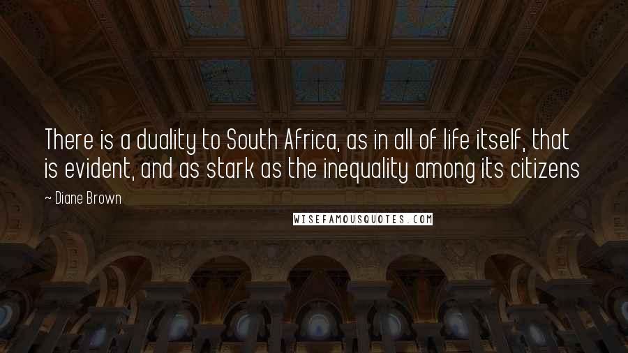 Diane Brown Quotes: There is a duality to South Africa, as in all of life itself, that is evident, and as stark as the inequality among its citizens