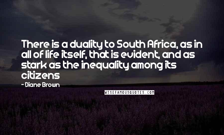 Diane Brown Quotes: There is a duality to South Africa, as in all of life itself, that is evident, and as stark as the inequality among its citizens