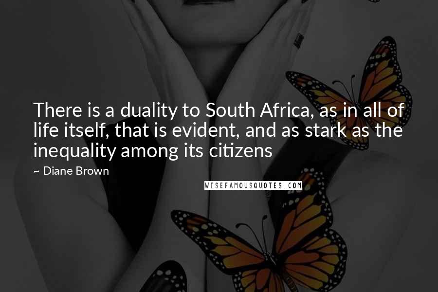 Diane Brown Quotes: There is a duality to South Africa, as in all of life itself, that is evident, and as stark as the inequality among its citizens