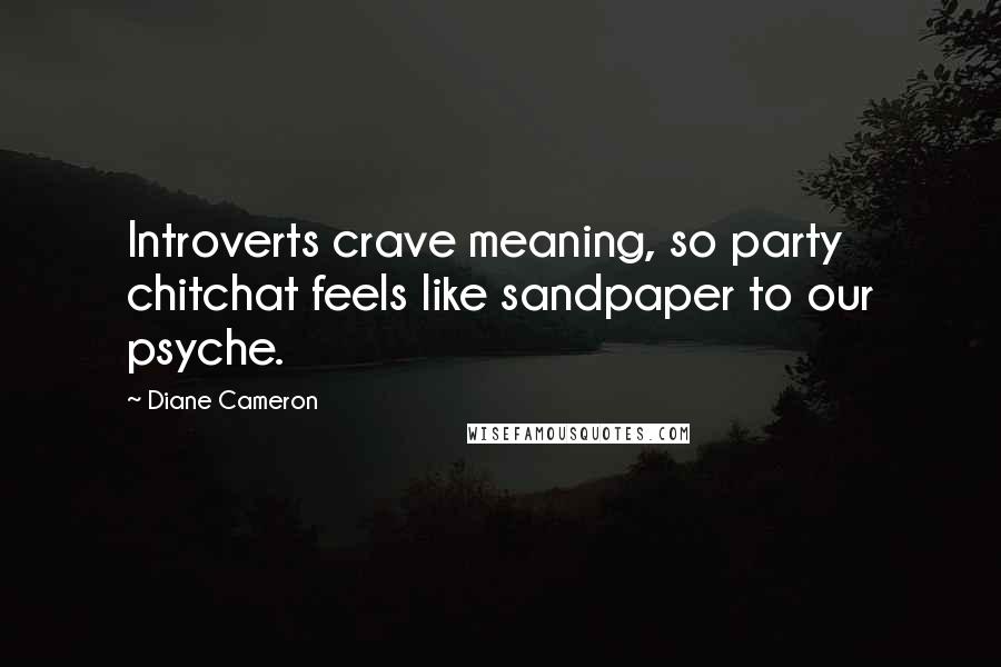 Diane Cameron Quotes: Introverts crave meaning, so party chitchat feels like sandpaper to our psyche.